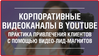КОРПОРАТИВНЫЕ ВИДЕОКАНАЛЫ В YOUTUBE: ПРАКТИКА ПРИВЛЕЧЕНИЯ КЛИЕНТОВ С ПОМОЩЬЮ ВИДЕО-ЛИД-МАГНИТОВ